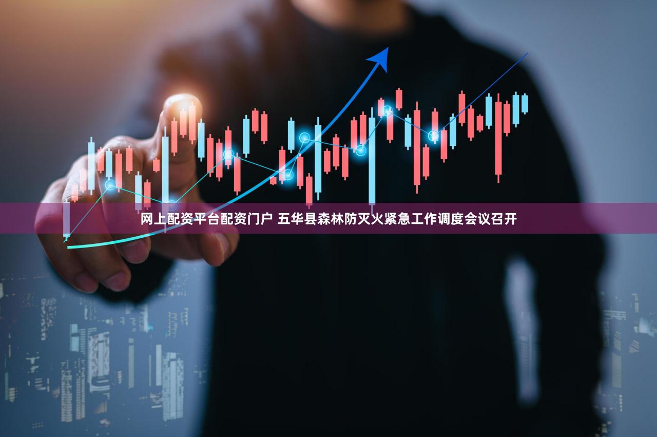 网上配资平台配资门户 五华县森林防灭火紧急工作调度会议召开