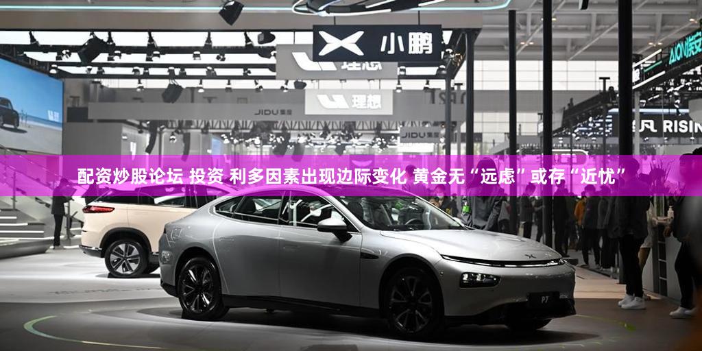 配资炒股论坛 投资 利多因素出现边际变化 黄金无“远虑”或存“近忧”