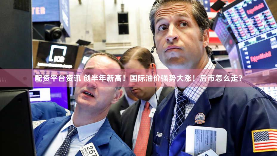 配资平台资讯 创半年新高!国际油价强势大涨!后市怎么走?