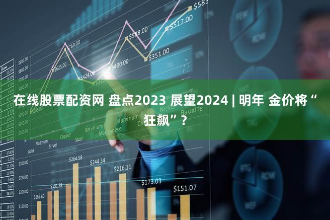 在线股票配资网 盘点2023 展望2024 | 明年 金价将“狂飙”？