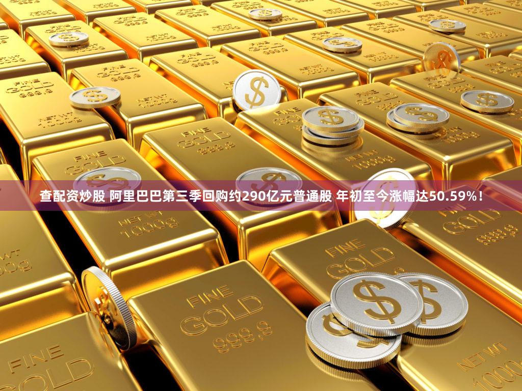 查配资炒股 阿里巴巴第三季回购约290亿元普通股 年初至今涨幅达50.59%！