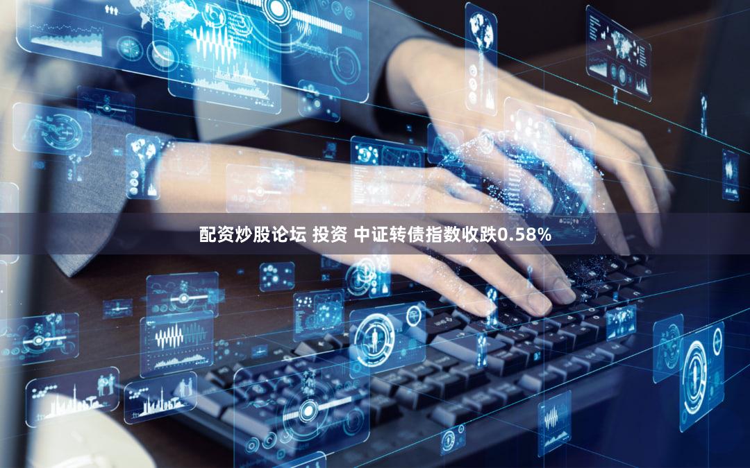 配资炒股论坛 投资 中证转债指数收跌0.58%