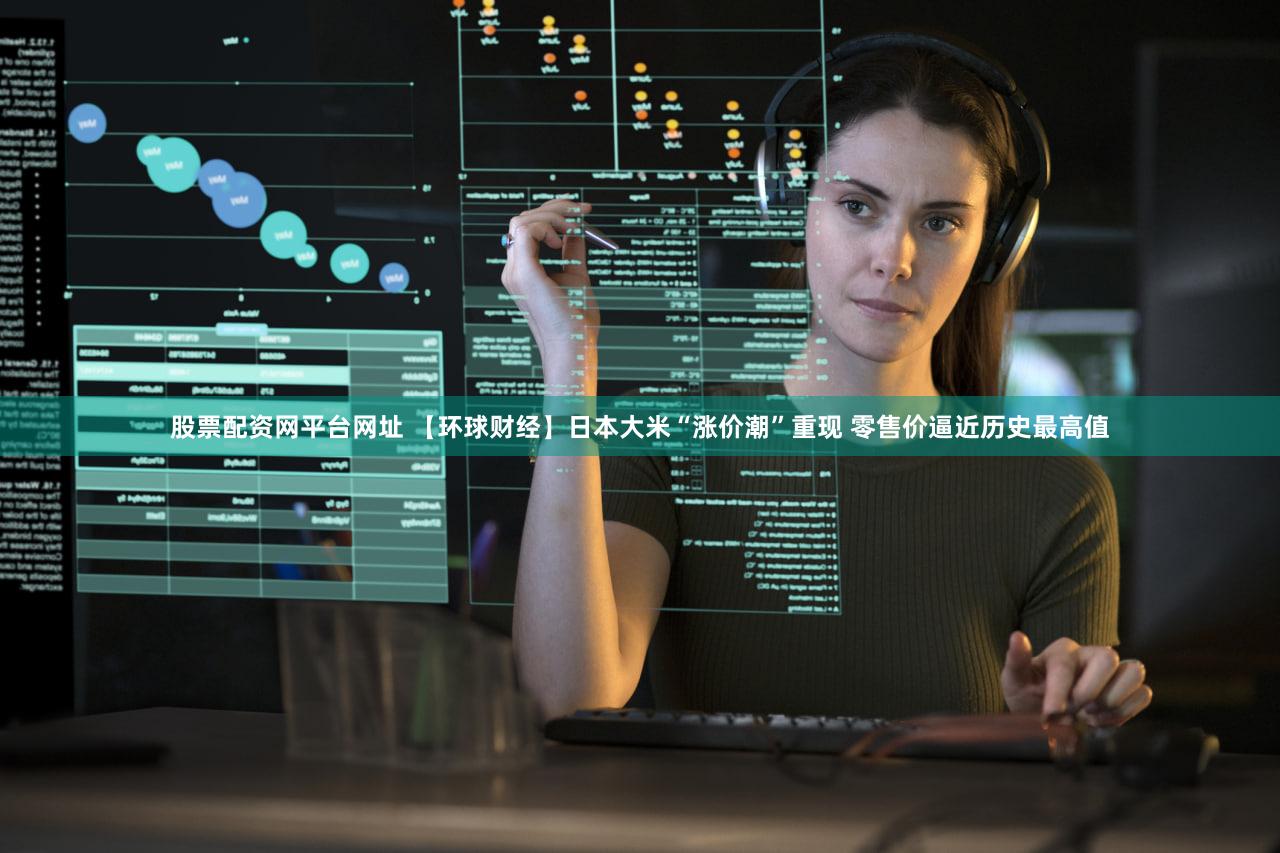 股票配资网平台网址 【环球财经】日本大米“涨价潮”重现 零售价逼近历史最高值