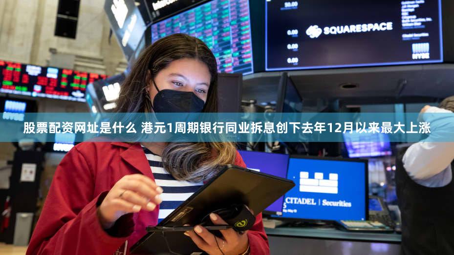 股票配资网址是什么 港元1周期银行同业拆息创下去年12月以来最大上涨