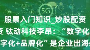 股票入门知识_炒股配资平台_配资 钛动科技李昂:“数字化+品牌化”是企业出海必经之路