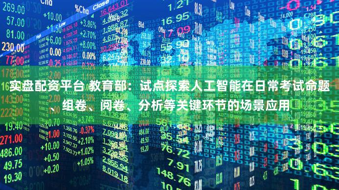 实盘配资平台 教育部：试点探索人工智能在日常考试命题、组卷、阅卷、分析等关键环节的场景应用