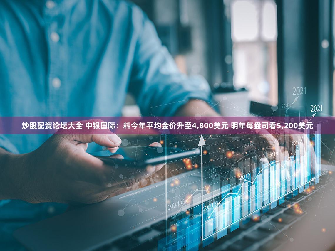 炒股配资论坛大全 中银国际：料今年平均金价升至4,800美元 明年每盎司看5,200美元
