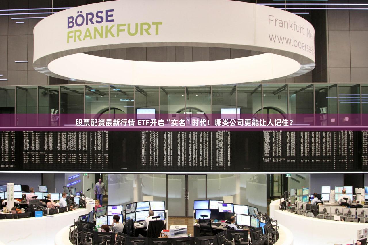 股票配资最新行情 ETF开启“实名”时代！哪类公司更能让人记住？