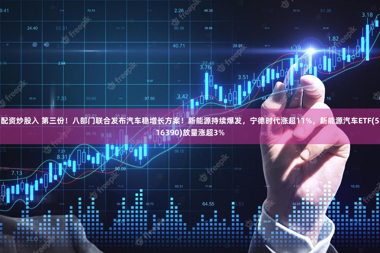 配资炒股入 第三份!八部门联合发布汽车稳增长方案!新能源持续爆发,宁德时代涨超11%,新能源汽车ETF(516390)放量涨超3%