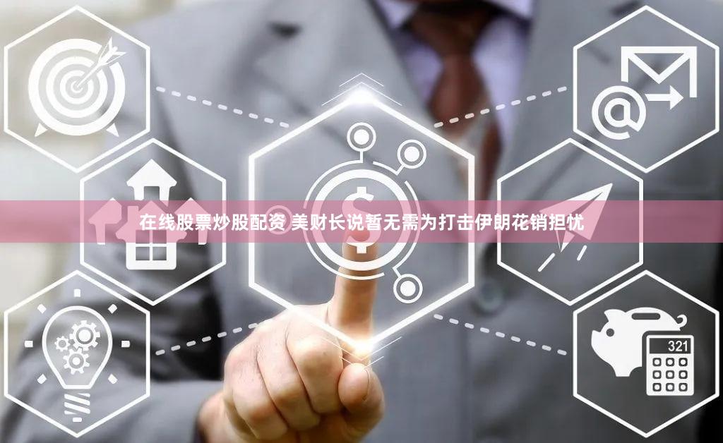 在线股票炒股配资 美财长说暂无需为打击伊朗花销担忧