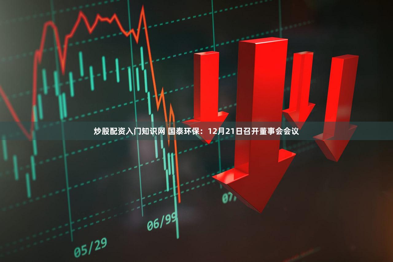 炒股配资入门知识网 国泰环保：12月21日召开董事会会议