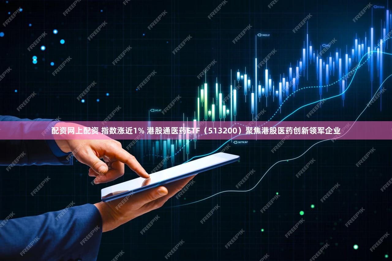 配资网上配资 指数涨近1% 港股通医药ETF（513200）聚焦港股医药创新领军企业