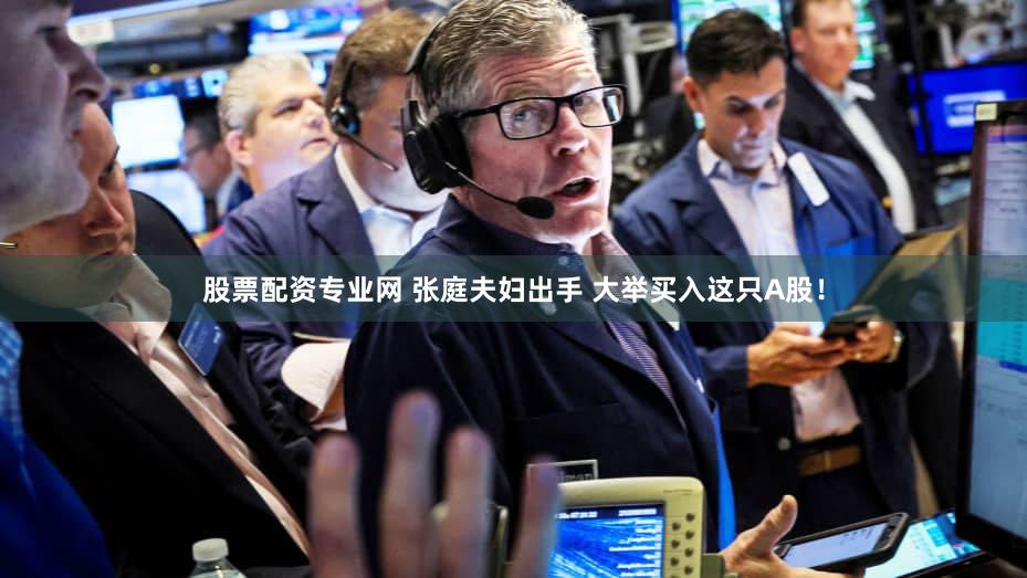 股票配资专业网 张庭夫妇出手 大举买入这只A股！