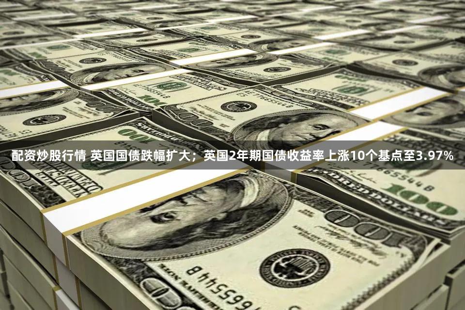 配资炒股行情 英国国债跌幅扩大；英国2年期国债收益率上涨10个基点至3.97%