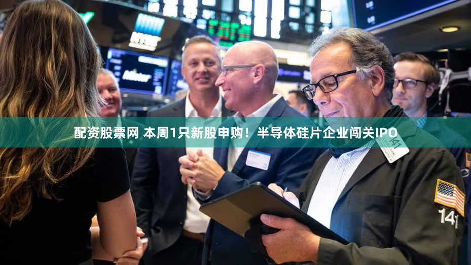 配资股票网 本周1只新股申购！半导体硅片企业闯关IPO