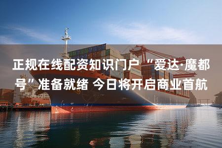 正规在线配资知识门户 “爱达·魔都号”准备就绪 今日将开启商业首航