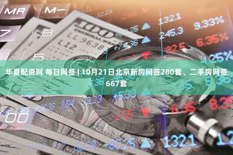华夏配资网 每日网签 | 10月21日北京新房网签280套、二手房网签667套
