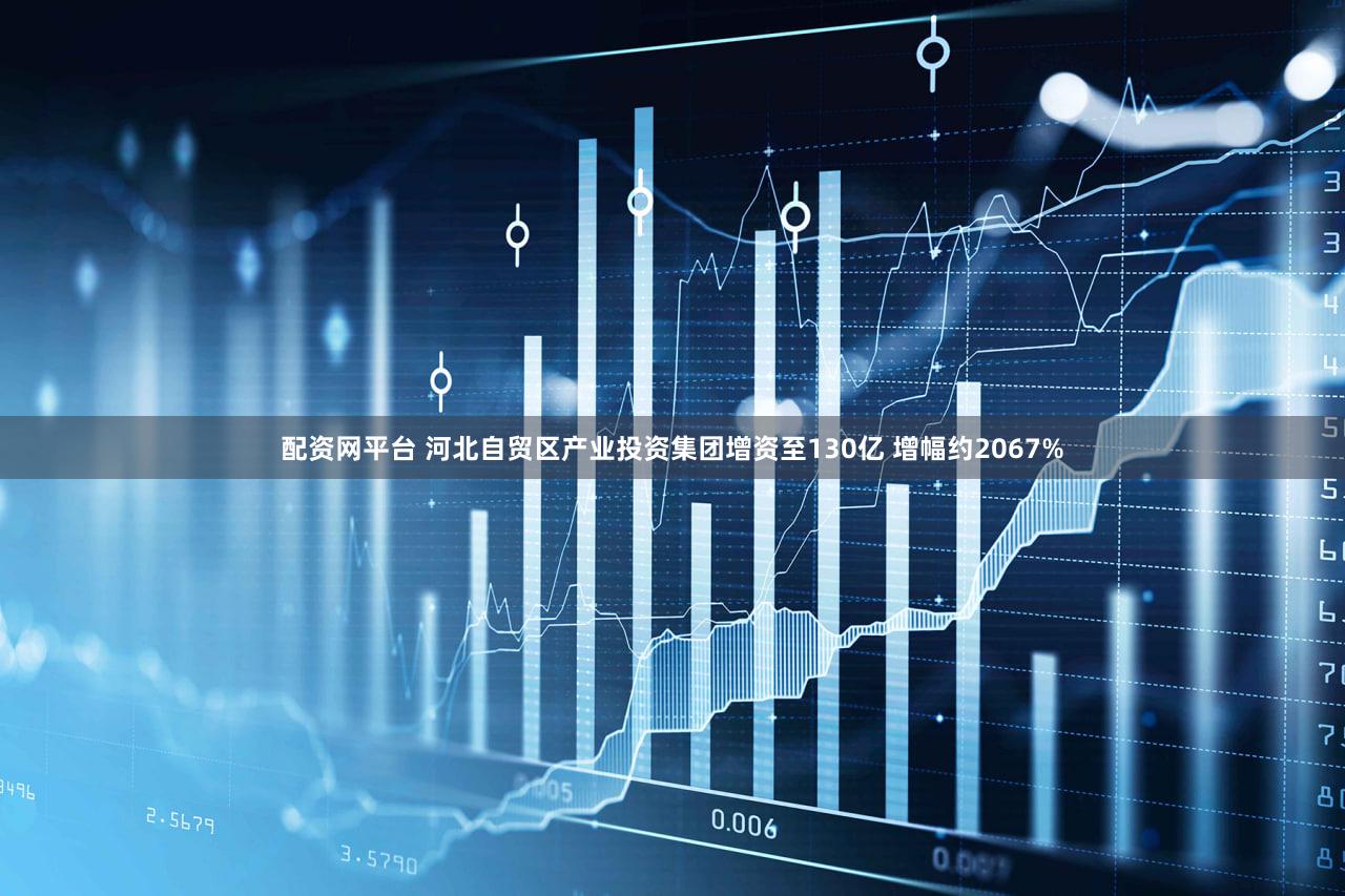 配资网平台 河北自贸区产业投资集团增资至130亿 增幅约2067%