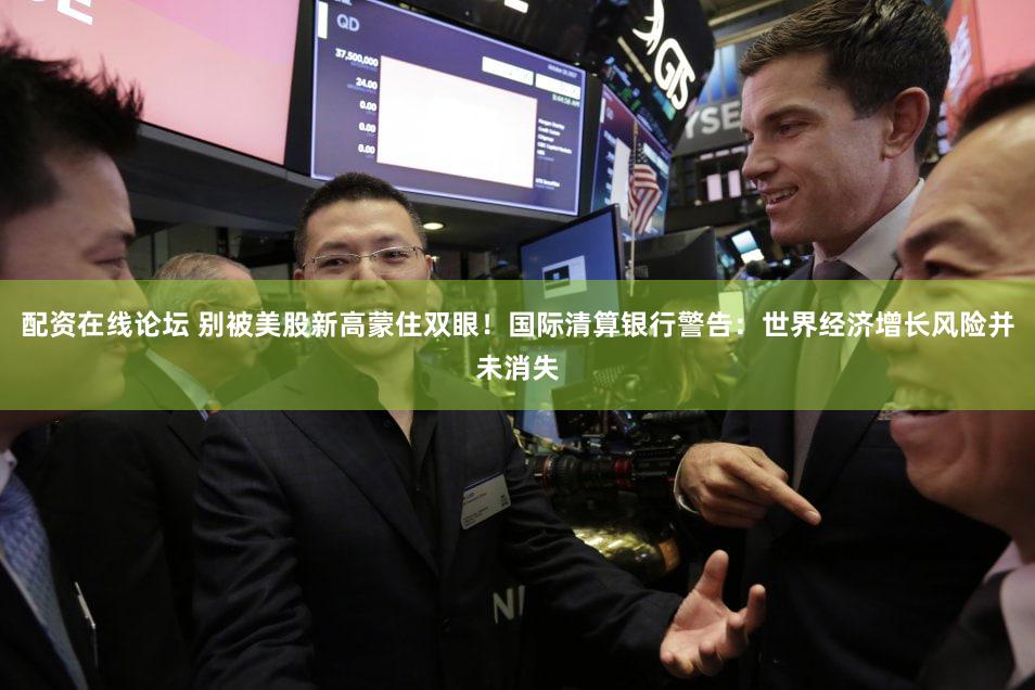 配资在线论坛 别被美股新高蒙住双眼！国际清算银行警告：世界经济增长风险并未消失