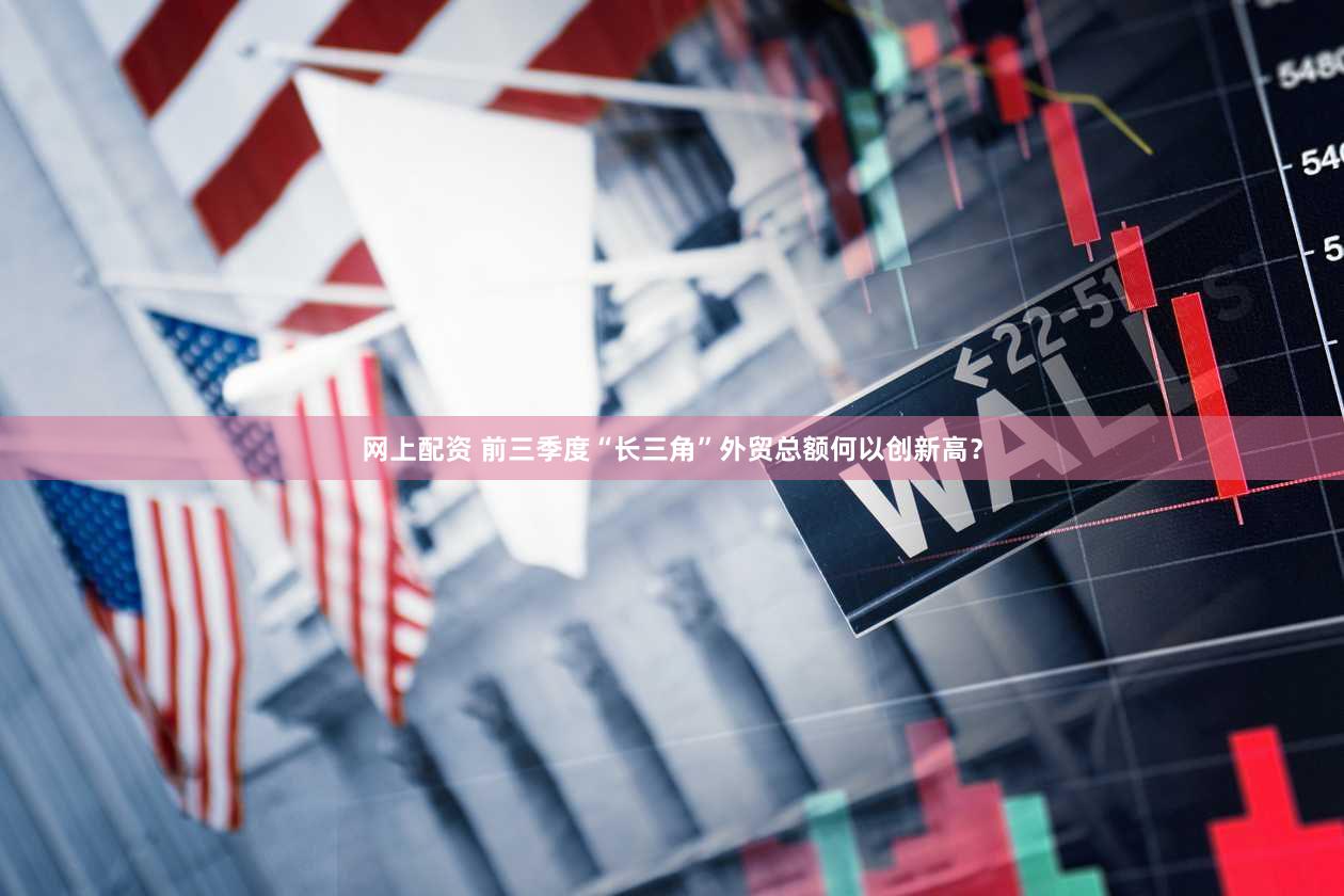 网上配资 前三季度“长三角”外贸总额何以创新高？