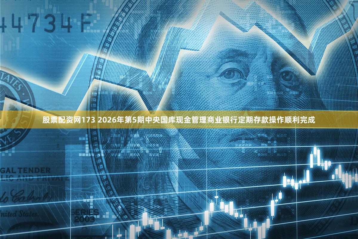 股票配资网173 2026年第5期中央国库现金管理商业银行定期存款操作顺利完成