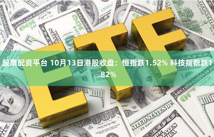 股票配资平台 10月13日港股收盘：恒指跌1.52% 科技指数跌1.82%