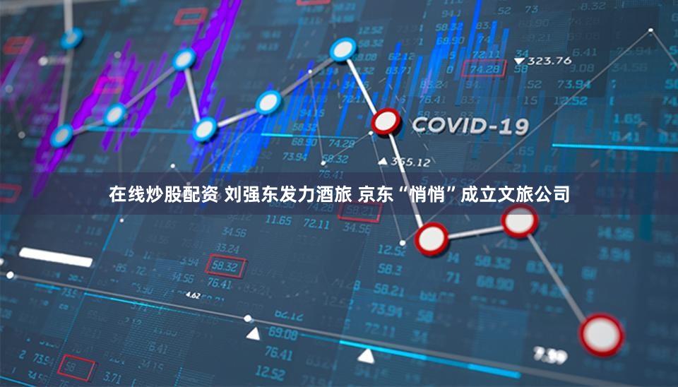 在线炒股配资 刘强东发力酒旅 京东“悄悄”成立文旅公司