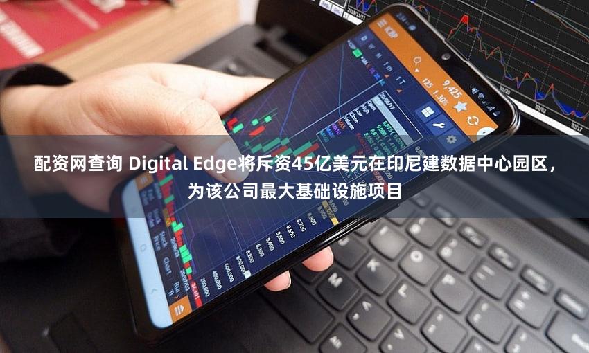配资网查询 Digital Edge将斥资45亿美元在印尼建数据中心园区，为该公司最大基础设施项目
