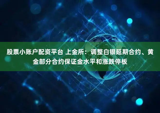 股票小账户配资平台 上金所：调整白银延期合约、黄金部分合约保证金水平和涨跌停板