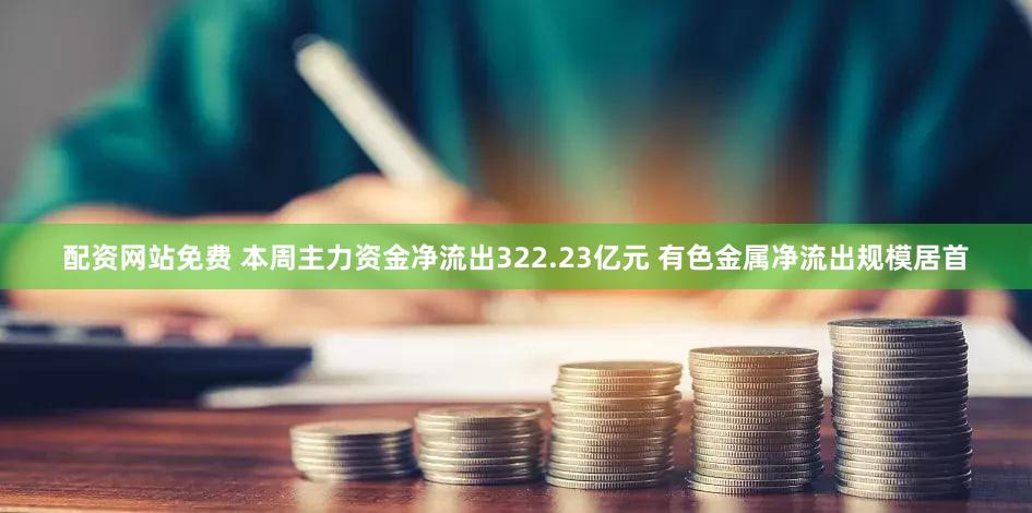 配资网站免费 本周主力资金净流出322.23亿元 有色金属净流出规模居首