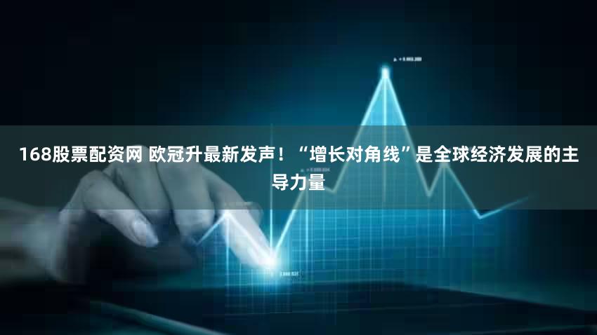 168股票配资网 欧冠升最新发声！“增长对角线”是全球经济发展的主导力量