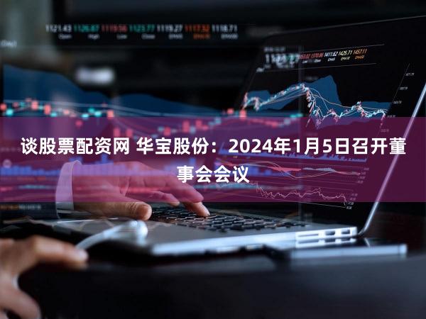谈股票配资网 华宝股份：2024年1月5日召开董事会会议