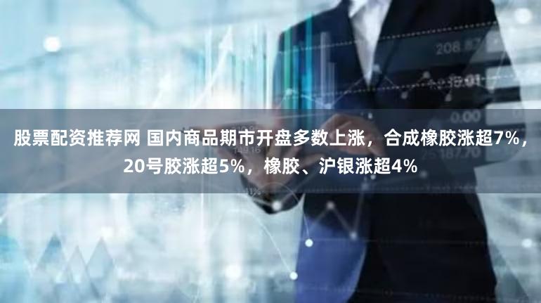 股票配资推荐网 国内商品期市开盘多数上涨，合成橡胶涨超7%，20号胶涨超5%，橡胶、沪银涨超4%