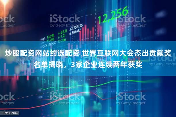 炒股配资网站约选配资 世界互联网大会杰出贡献奖名单揭晓，3家企业连续两年获奖