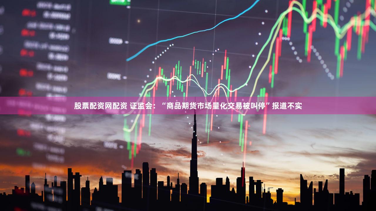股票配资网配资 证监会：“商品期货市场量化交易被叫停”报道不实