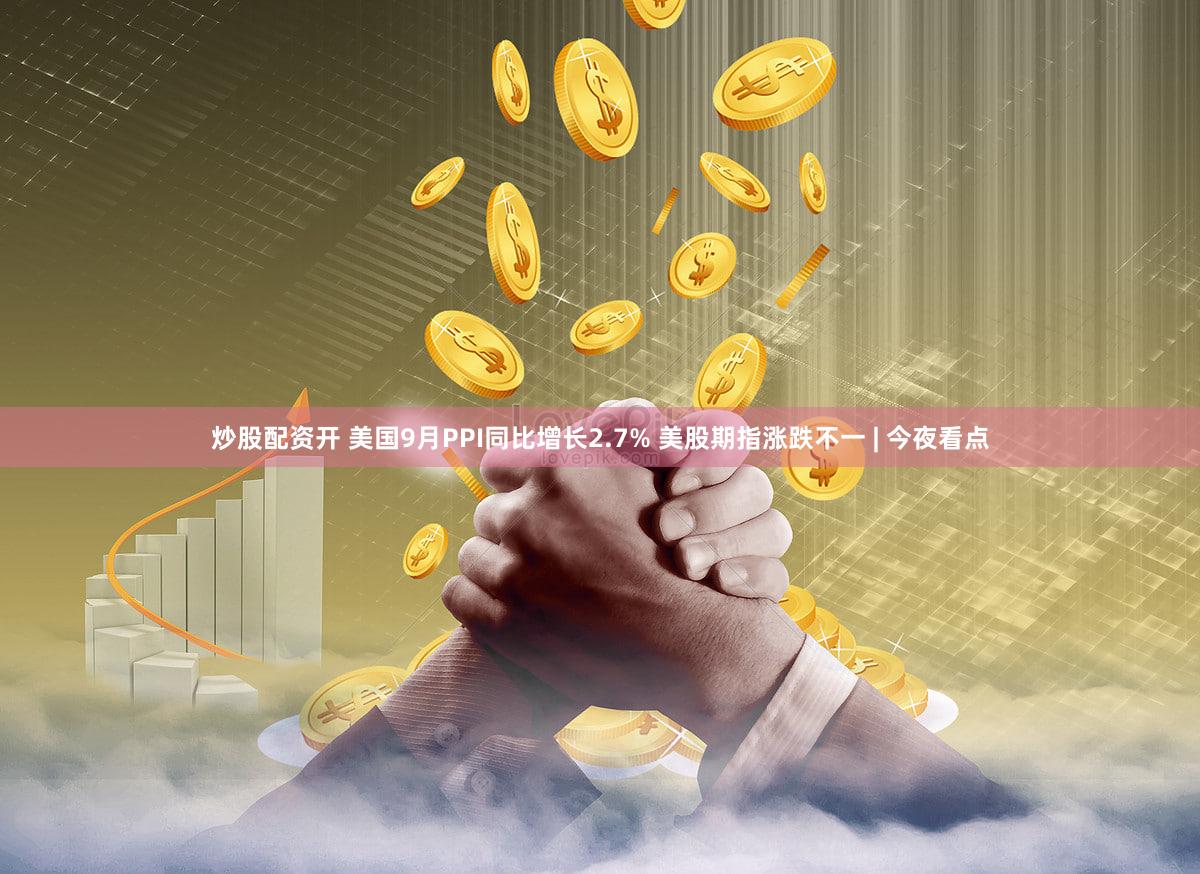炒股配资开 美国9月PPI同比增长2.7% 美股期指涨跌不一 | 今夜看点