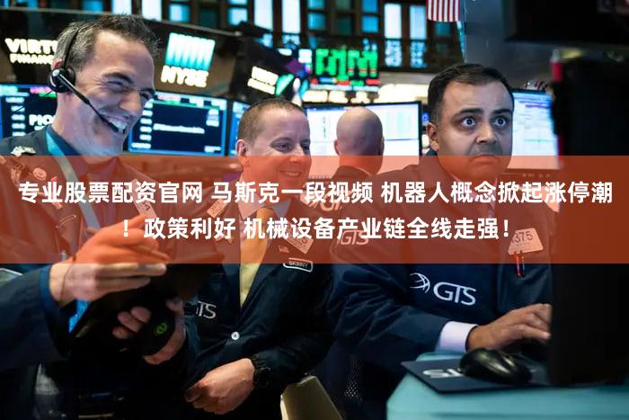 专业股票配资官网 马斯克一段视频 机器人概念掀起涨停潮！政策利好 机械设备产业链全线走强！