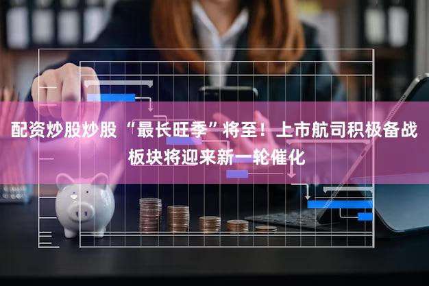 配资炒股炒股 “最长旺季”将至！上市航司积极备战 板块将迎来新一轮催化