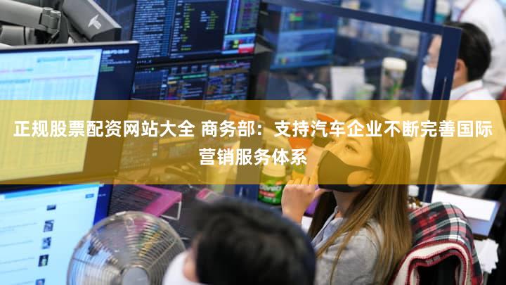 正规股票配资网站大全 商务部：支持汽车企业不断完善国际营销服务体系