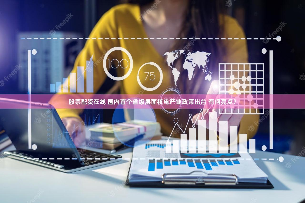 股票配资在线 国内首个省级层面核电产业政策出台 有何亮点？