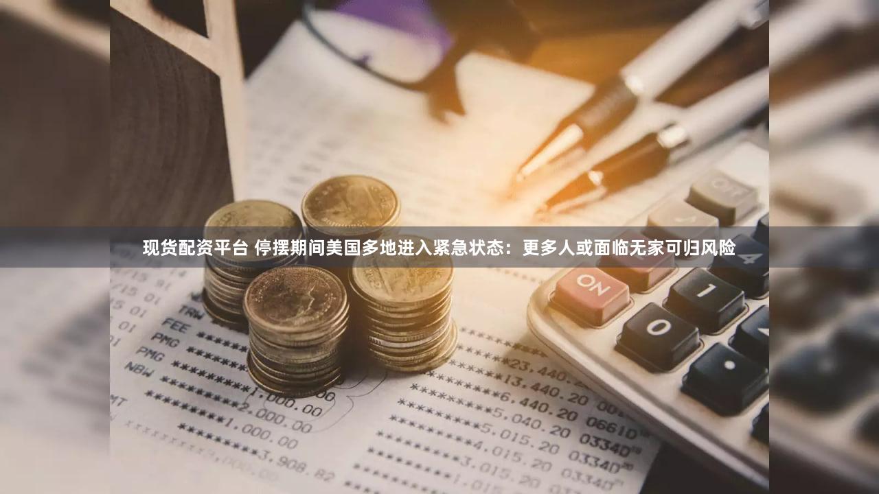 现货配资平台 停摆期间美国多地进入紧急状态：更多人或面临无家可归风险
