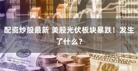 配资炒股最新 美股光伏板块暴跌！发生了什么？