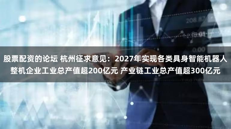 股票配资的论坛 杭州征求意见：2027年实现各类具身智能机器人整机企业工业总产值超200亿元 产业链工业总产值超300亿元
