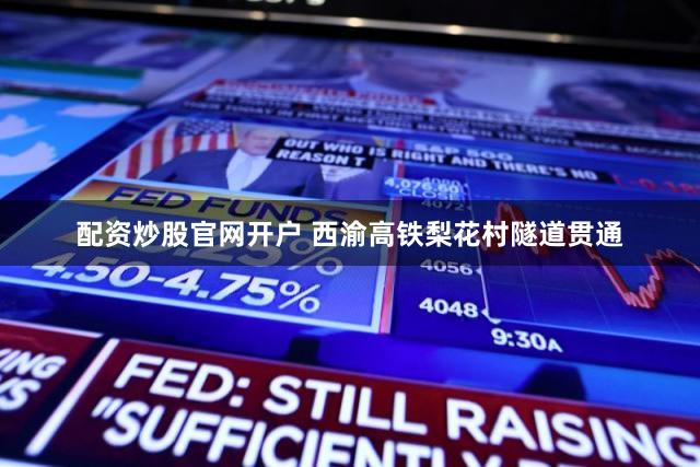 配资炒股官网开户 西渝高铁梨花村隧道贯通