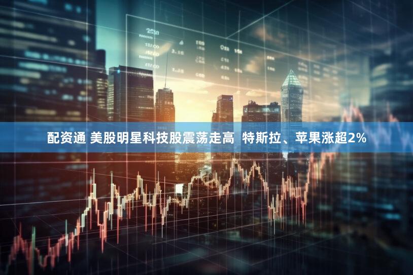配资通 美股明星科技股震荡走高 特斯拉、苹果涨超2%