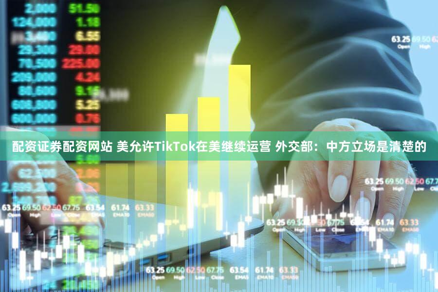 配资证券配资网站 美允许TikTok在美继续运营 外交部：中方立场是清楚的