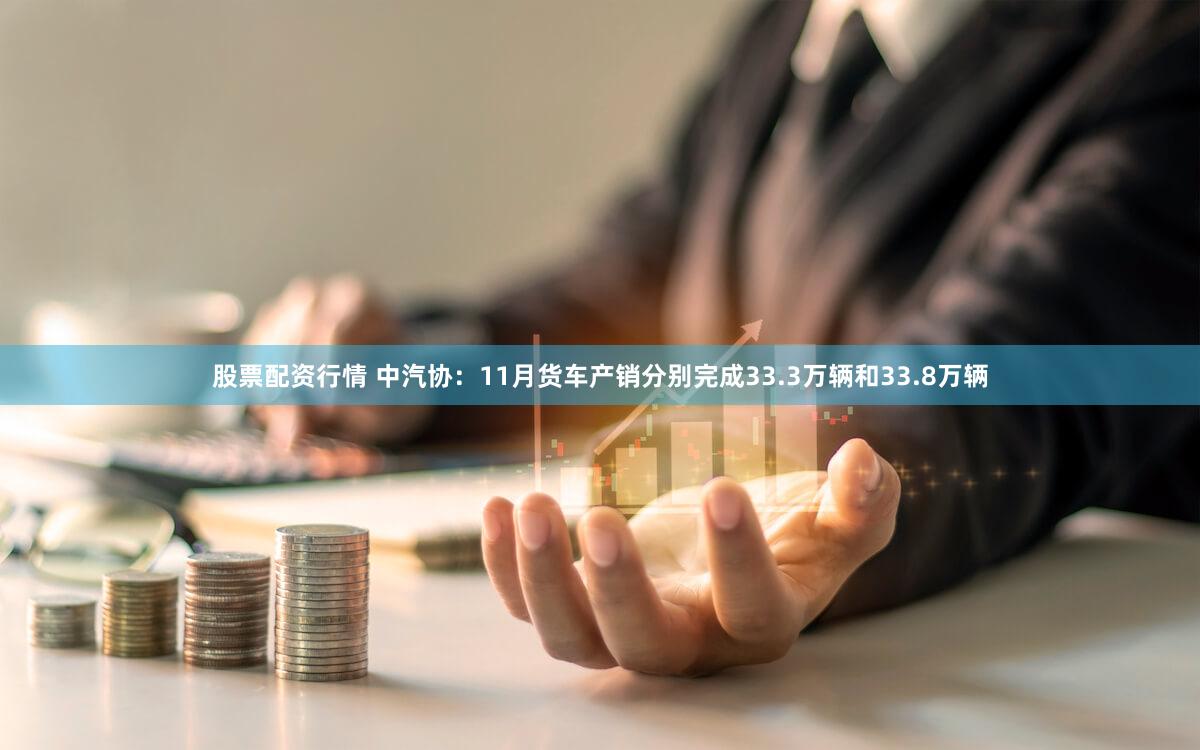 股票配资行情 中汽协：11月货车产销分别完成33.3万辆和33.8万辆