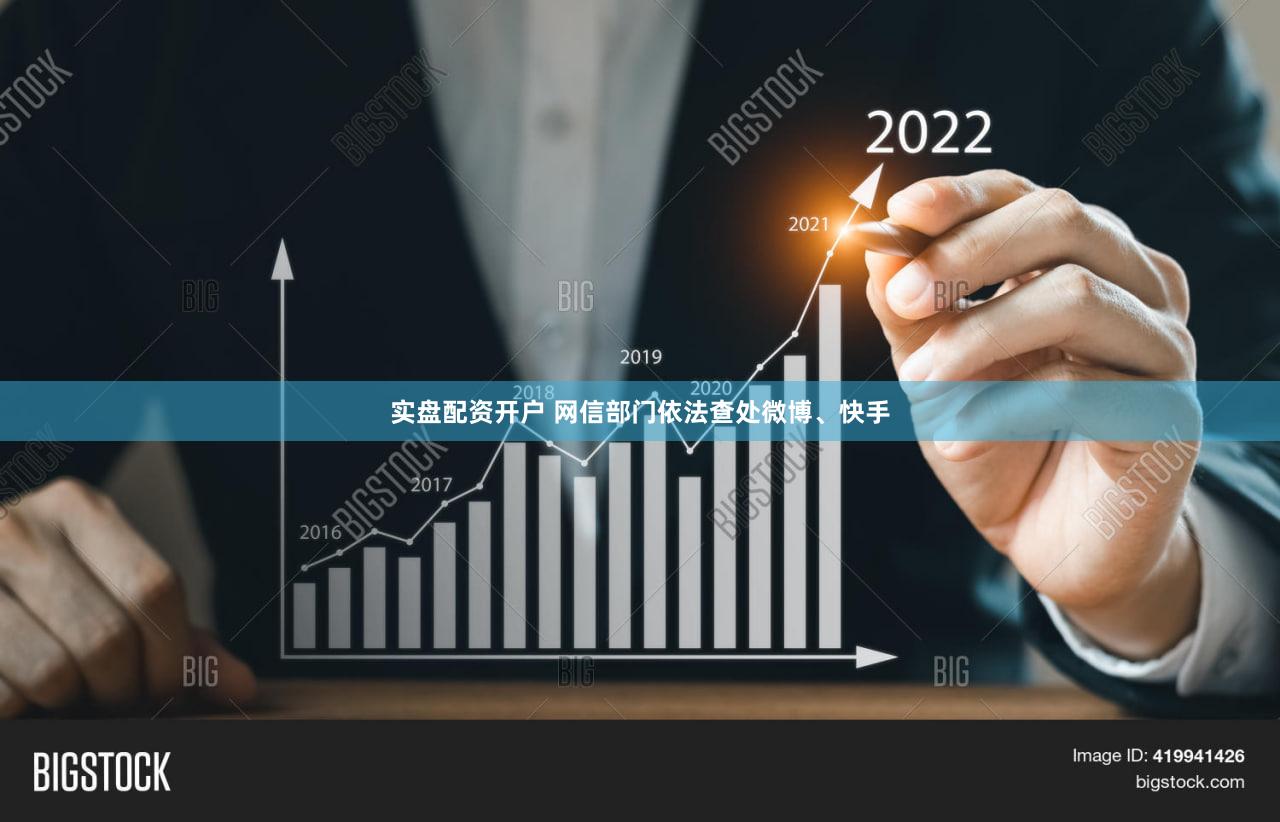实盘配资开户 网信部门依法查处微博、快手