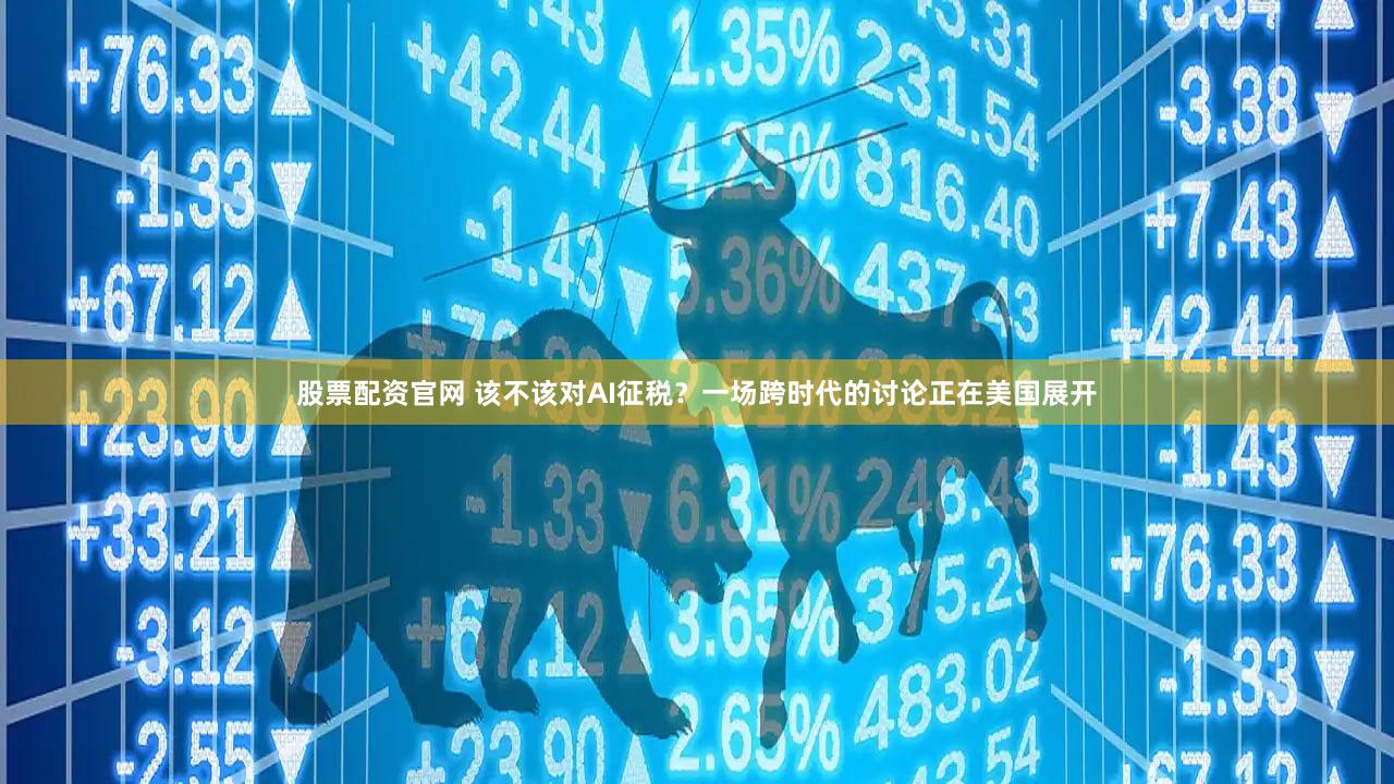 股票配资官网 该不该对AI征税？一场跨时代的讨论正在美国展开