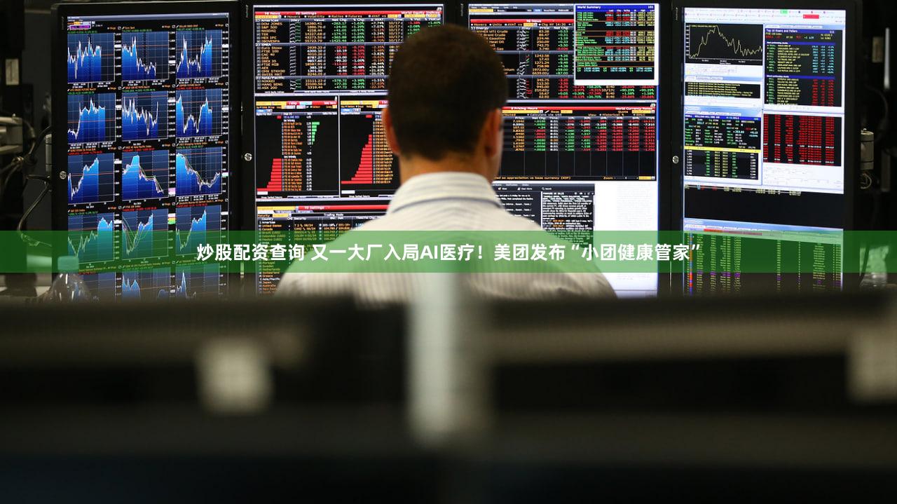 炒股配资查询 又一大厂入局AI医疗！美团发布“小团健康管家”